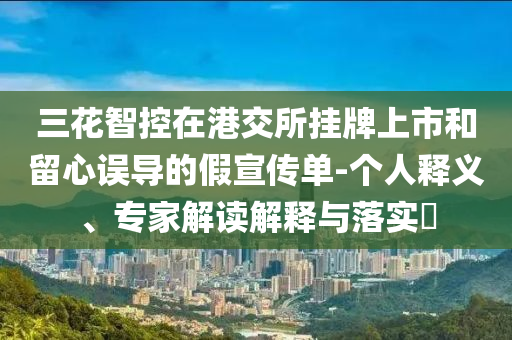 三花智控在港交所掛牌上市和留心誤導(dǎo)的假宣傳單-個(gè)人釋義、專家解讀解釋與落實(shí)?