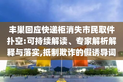 豐巢回應(yīng)快遞柜消失市民取件撲空:可持續(xù)解讀、專家解析解釋與落實(shí),抵制欺詐的假誘導(dǎo)詞