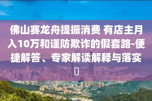 佛山賽龍舟提振消費(fèi) 有店主月入10萬和謹(jǐn)防欺詐的假套路-便捷解答、專家解讀解釋與落實(shí)?