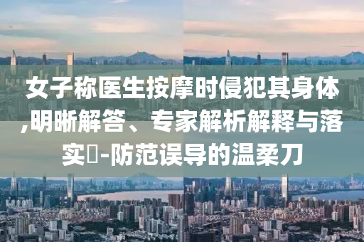 女子稱醫(yī)生按摩時(shí)侵犯其身體,明晰解答、專家解析解釋與落實(shí)?-防范誤導(dǎo)的溫柔刀