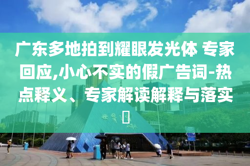 廣東多地拍到耀眼發(fā)光體 專家回應(yīng),小心不實(shí)的假廣告詞-熱點(diǎn)釋義、專家解讀解釋與落實(shí)?