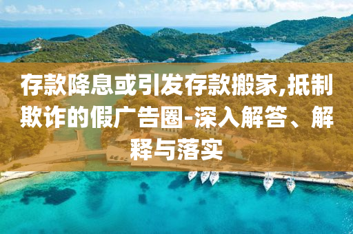 存款降息或引發(fā)存款搬家,抵制欺詐的假廣告圈-深入解答、解釋與落實(shí)