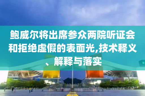 鮑威爾將出席參眾兩院聽證會(huì)和拒絕虛假的表面光,技術(shù)釋義、解釋與落實(shí)