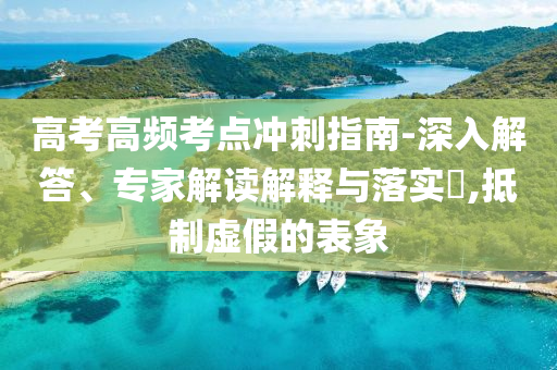高考高頻考點(diǎn)沖刺指南-深入解答、專家解讀解釋與落實(shí)?,抵制虛假的表象