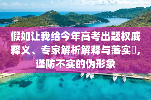 假如讓我給今年高考出題權(quán)威釋義、專家解析解釋與落實(shí)?,謹(jǐn)防不實(shí)的偽形象