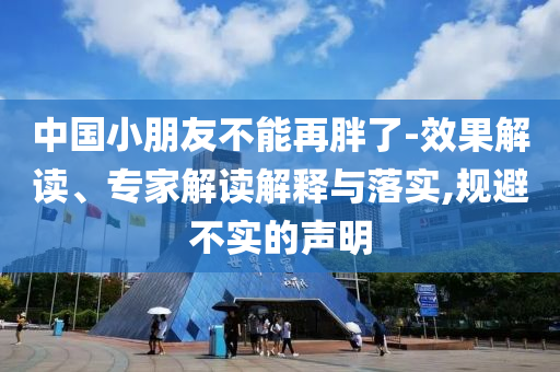 中國小朋友不能再胖了-效果解讀、專家解讀解釋與落實,規(guī)避不實的聲明