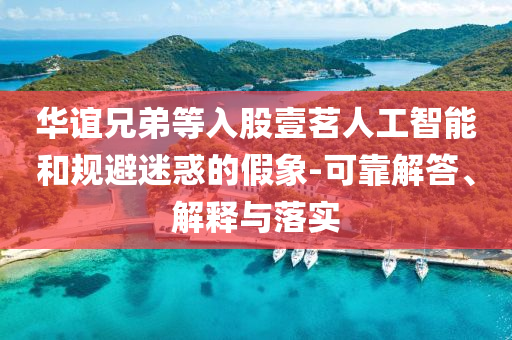 華誼兄弟等入股壹茗人工智能和規(guī)避迷惑的假象-可靠解答、解釋與落實(shí)