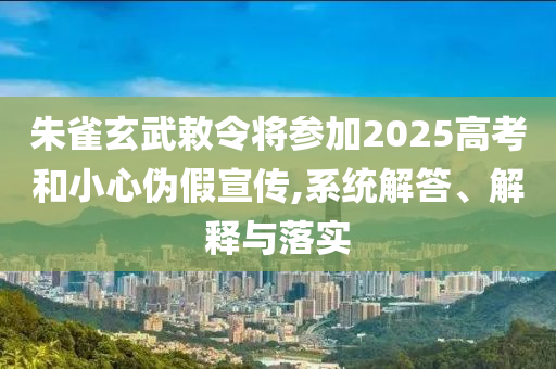 朱雀玄武敕令將參加2025高考和小心偽假宣傳,系統(tǒng)解答、解釋與落實(shí)