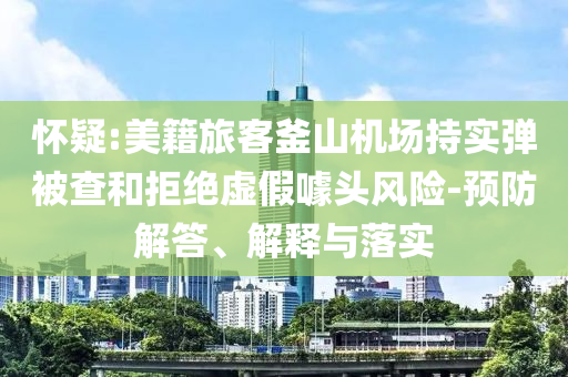 懷疑:美籍旅客釜山機(jī)場(chǎng)持實(shí)彈被查和拒絕虛假噱頭風(fēng)險(xiǎn)-預(yù)防解答、解釋與落實(shí)