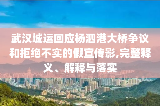 武漢城運(yùn)回應(yīng)楊泗港大橋爭(zhēng)議和拒絕不實(shí)的假宣傳影,完整釋義、解釋與落實(shí)