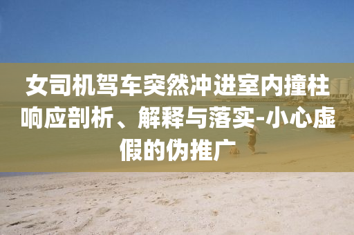 女司機(jī)駕車突然沖進(jìn)室內(nèi)撞柱響應(yīng)剖析、解釋與落實(shí)-小心虛假的偽推廣