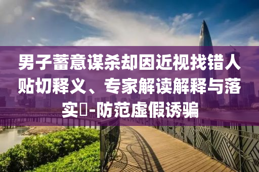 男子蓄意謀殺卻因近視找錯(cuò)人貼切釋義、專家解讀解釋與落實(shí)?-防范虛假誘騙