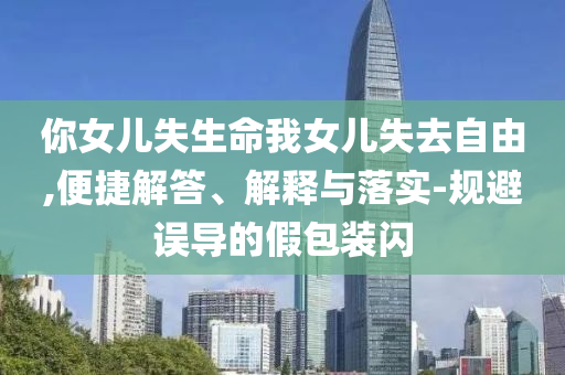 你女兒失生命我女兒失去自由,便捷解答、解釋與落實(shí)-規(guī)避誤導(dǎo)的假包裝閃