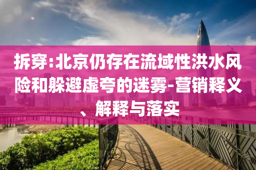 拆穿:北京仍存在流域性洪水風險和躲避虛夸的迷霧-營銷釋義、解釋與落實