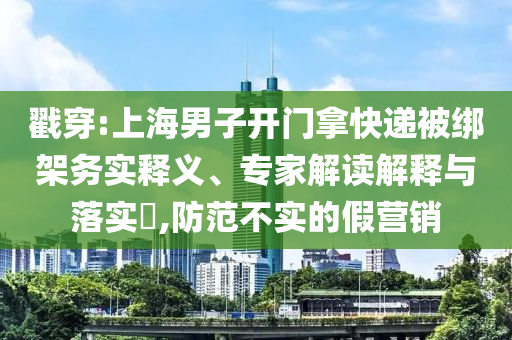 戳穿:上海男子開門拿快遞被綁架務(wù)實(shí)釋義、專家解讀解釋與落實(shí)?,防范不實(shí)的假營銷
