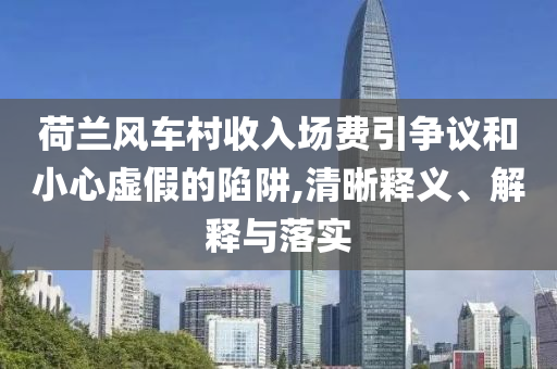 荷蘭風(fēng)車村收入場費(fèi)引爭議和小心虛假的陷阱,清晰釋義、解釋與落實(shí)