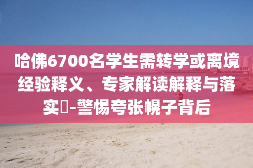 哈佛6700名學(xué)生需轉(zhuǎn)學(xué)或離境經(jīng)驗釋義、專家解讀解釋與落實?-警惕夸張幌子背后