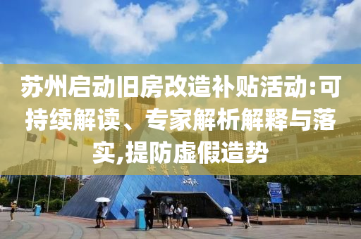 蘇州啟動舊房改造補貼活動:可持續(xù)解讀、專家解析解釋與落實,提防虛假造勢