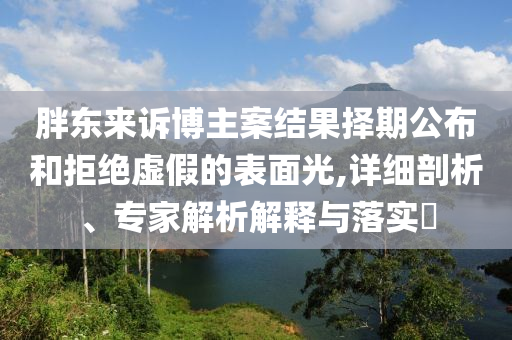 胖東來訴博主案結(jié)果擇期公布和拒絕虛假的表面光,詳細剖析、專家解析解釋與落實?