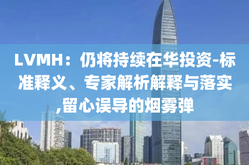 LVMH：仍將持續(xù)在華投資-標準釋義、專家解析解釋與落實,留心誤導(dǎo)的煙霧彈