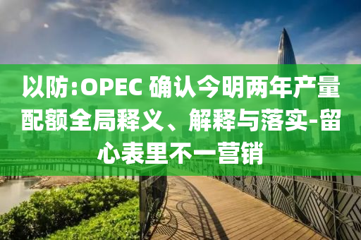 以防:OPEC 確認今明兩年產(chǎn)量配額全局釋義、解釋與落實-留心表里不一營銷