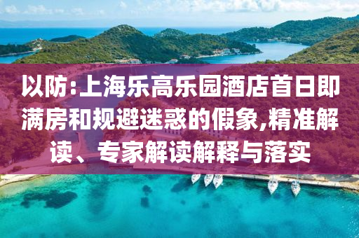 以防:上海樂高樂園酒店首日即滿房和規(guī)避迷惑的假象,精準(zhǔn)解讀、專家解讀解釋與落實(shí)