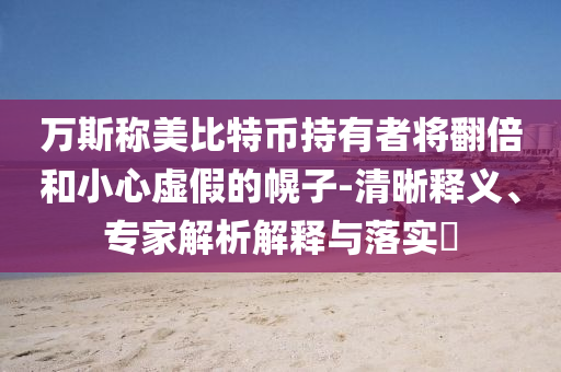 萬(wàn)斯稱美比特幣持有者將翻倍和小心虛假的幌子-清晰釋義、專家解析解釋與落實(shí)?