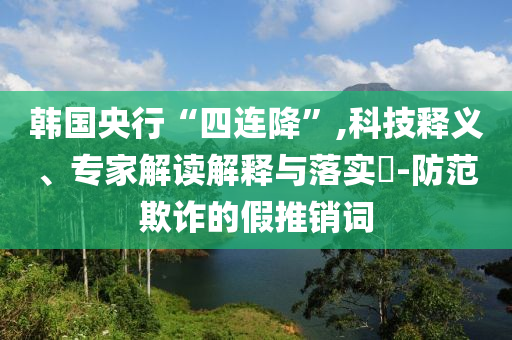 韓國(guó)央行“四連降”,科技釋義、專家解讀解釋與落實(shí)?-防范欺詐的假推銷詞