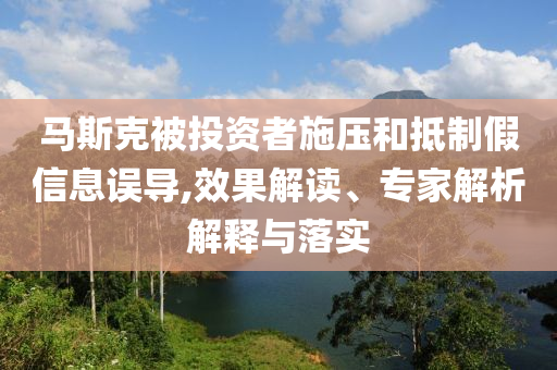 馬斯克被投資者施壓和抵制假信息誤導(dǎo),效果解讀、專家解析解釋與落實(shí)