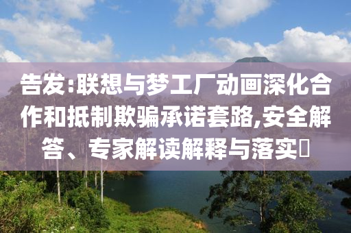 告發(fā):聯(lián)想與夢工廠動(dòng)畫深化合作和抵制欺騙承諾套路,安全解答、專家解讀解釋與落實(shí)?