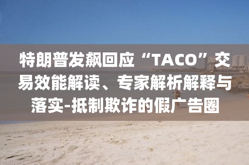 特朗普發(fā)飆回應(yīng)“TACO”交易效能解讀、專家解析解釋與落實(shí)-抵制欺詐的假廣告圈
