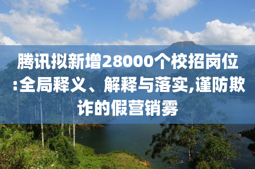 騰訊擬新增28000個(gè)校招崗位:全局釋義、解釋與落實(shí),謹(jǐn)防欺詐的假營銷霧
