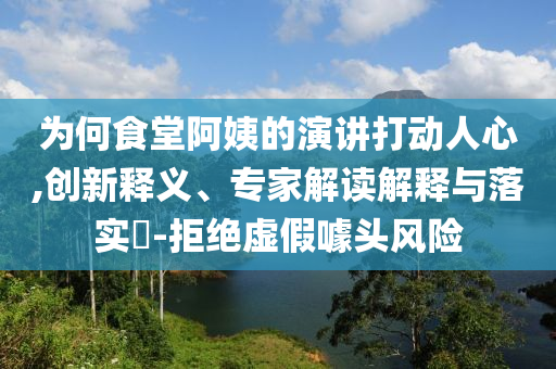 為何食堂阿姨的演講打動(dòng)人心,創(chuàng)新釋義、專家解讀解釋與落實(shí)?-拒絕虛假噱頭風(fēng)險(xiǎn)