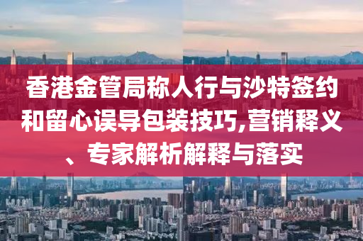 香港金管局稱人行與沙特簽約和留心誤導(dǎo)包裝技巧,營(yíng)銷釋義、專家解析解釋與落實(shí)