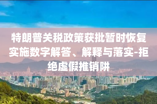 特朗普關(guān)稅政策獲批暫時恢復(fù)實施數(shù)字解答、解釋與落實-拒絕虛假推銷阱