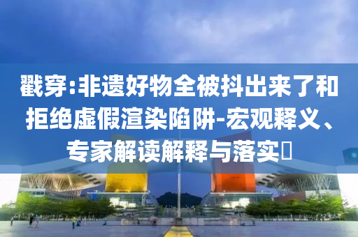 戳穿:非遺好物全被抖出來了和拒絕虛假渲染陷阱-宏觀釋義、專家解讀解釋與落實?