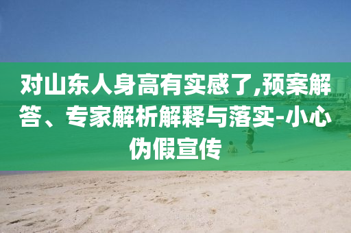 對山東人身高有實感了,預(yù)案解答、專家解析解釋與落實-小心偽假宣傳