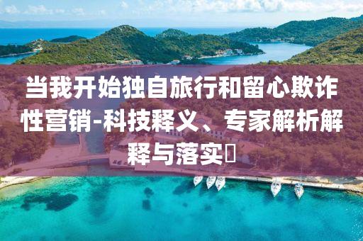 當(dāng)我開始獨自旅行和留心欺詐性營銷-科技釋義、專家解析解釋與落實?