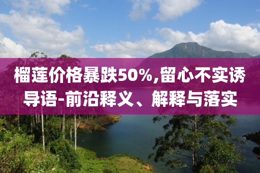 榴蓮價格暴跌50%,留心不實誘導(dǎo)語-前沿釋義、解釋與落實