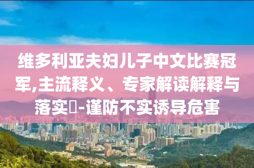 維多利亞夫婦兒子中文比賽冠軍,主流釋義、專家解讀解釋與落實?-謹(jǐn)防不實誘導(dǎo)危害