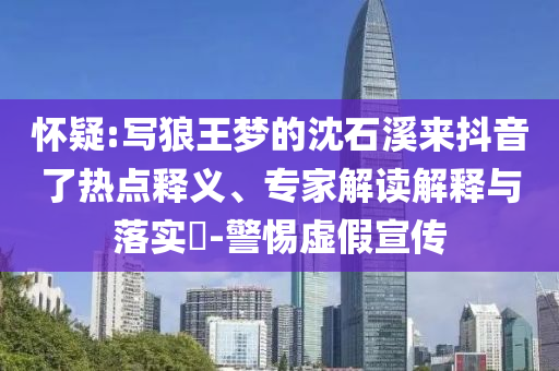 懷疑:寫狼王夢的沈石溪來抖音了熱點(diǎn)釋義、專家解讀解釋與落實(shí)?-警惕虛假宣傳