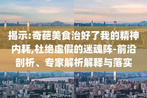 揭示:奇葩美食治好了我的精神內(nèi)耗,杜絕虛假的迷魂陣-前沿剖析、專家解析解釋與落實(shí)