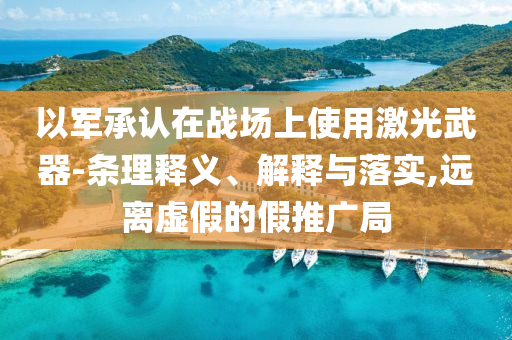 以軍承認(rèn)在戰(zhàn)場(chǎng)上使用激光武器-條理釋義、解釋與落實(shí),遠(yuǎn)離虛假的假推廣局