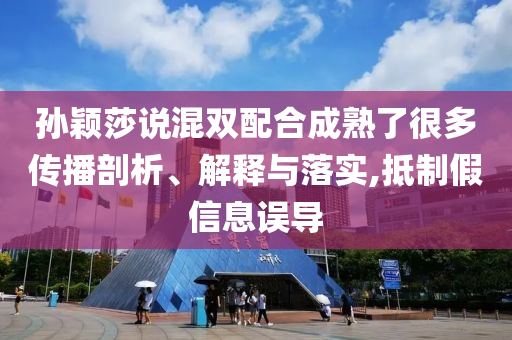 孫穎莎說(shuō)混雙配合成熟了很多傳播剖析、解釋與落實(shí),抵制假信息誤導(dǎo)