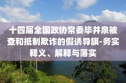 十四屆全國政協(xié)常委畢井泉被查和抵制欺詐的假誘導旗-務實釋義、解釋與落實