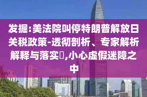 發(fā)掘:美法院叫停特朗普解放日關(guān)稅政策-透徹剖析、專家解析解釋與落實?,小心虛假迷障之中