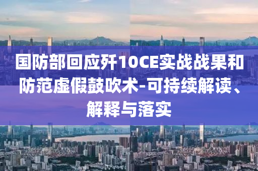 國防部回應殲10CE實戰(zhàn)戰(zhàn)果和防范虛假鼓吹術(shù)-可持續(xù)解讀、解釋與落實