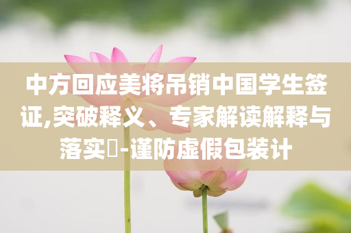中方回應美將吊銷中國學生簽證,突破釋義、專家解讀解釋與落實?-謹防虛假包裝計
