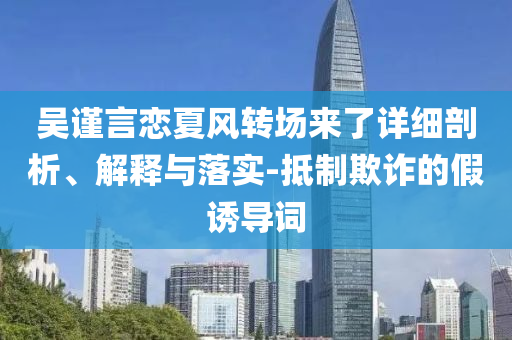 吳謹言戀夏風(fēng)轉(zhuǎn)場來了詳細剖析、解釋與落實-抵制欺詐的假誘導(dǎo)詞