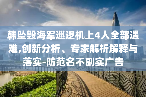 韓墜毀海軍巡邏機上4人全部遇難,創(chuàng)新分析、專家解析解釋與落實-防范名不副實廣告